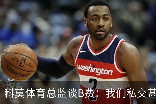 科莫体育总监谈B费：我们私交甚好，签瓦拉内时还打趣过他